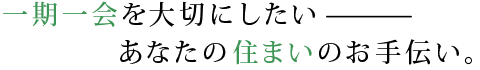一期一会を大切にしたいあなたの住まいのお手伝い。